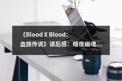 《Blood X Blood：血族傳說》讀后感：暗夜幽魂，情難自控 (900字)
