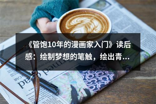 《管飽10年的漫畫家入門》讀后感：繪制夢想的筆觸，繪出青春的色彩 (1000字)