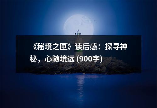《秘境之匣》讀后感：探尋神秘，心隨境遠(yuǎn) (900字)