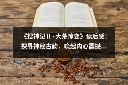 《搜神記Ⅱ·大荒驚變》讀后感：探尋神秘古韻，喚起內(nèi)心震撼 (1150字)