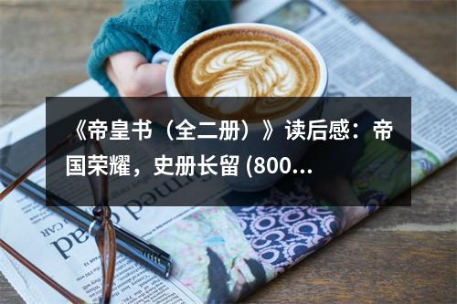 《帝皇書（全二冊(cè)）》讀后感：帝國(guó)榮耀，史冊(cè)長(zhǎng)留 (800字)