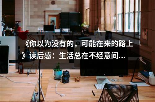 《你以為沒(méi)有的，可能在來(lái)的路上》讀后感：生活總在不經(jīng)意間給予驚喜 (850字)