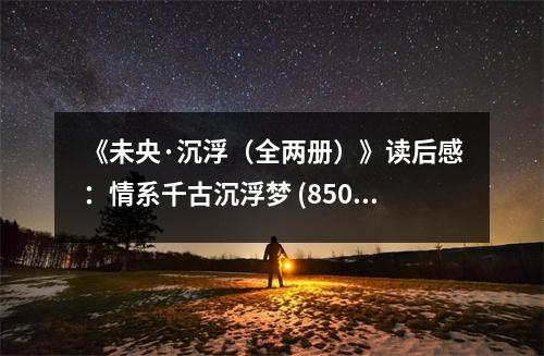 《未央·沉浮（全兩冊）》讀后感：情系千古沉浮夢 (850字)