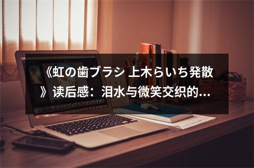 《虹の歯ブラシ 上木らいち発散》讀后感：淚水與微笑交織的感動 (800字)
