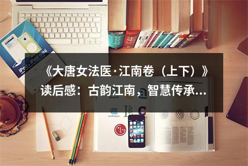 《大唐女法醫(yī)·江南卷（上下）》讀后感：古韻江南，智慧傳承 (950字)
