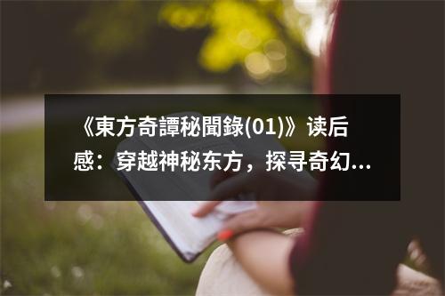 《東方奇譚秘聞錄(01)》讀后感：穿越神秘東方，探尋奇幻秘境 (850字)