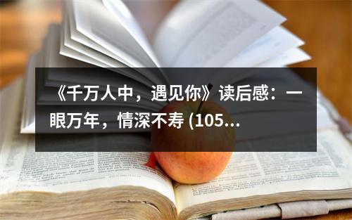 《千萬人中，遇見你》讀后感：一眼萬年，情深不壽 (1050字)
