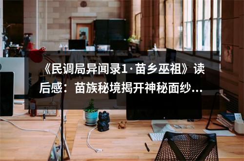 《民調(diào)局異聞錄1·苗鄉(xiāng)巫祖》讀后感：苗族秘境揭開神秘面紗 (800字)