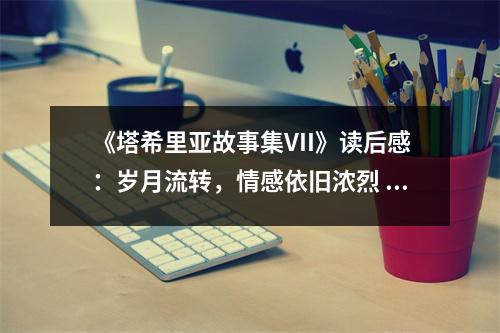 《塔希里亞故事集VII》讀后感：歲月流轉(zhuǎn)，情感依舊濃烈 (700字)