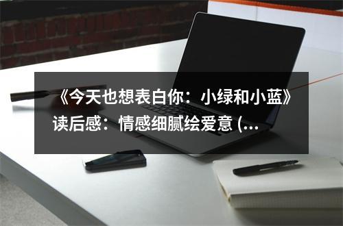 《今天也想表白你：小綠和小藍(lán)》讀后感：情感細(xì)膩繪愛(ài)意 (750字)