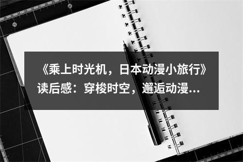 《乘上時(shí)光機(jī)，日本動(dòng)漫小旅行》讀后感：穿梭時(shí)空，邂逅動(dòng)漫的美好記憶 (850字)