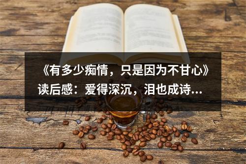 《有多少癡情，只是因?yàn)椴桓市摹纷x后感：愛(ài)得深沉，淚也成詩(shī) (900字)