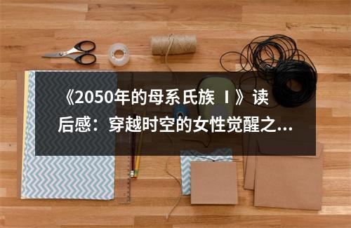 《2050年的母系氏族 Ⅰ》讀后感：穿越時空的女性覺醒之旅 (1100字)