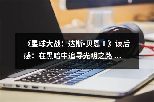 《星球大戰(zhàn)：達(dá)斯?貝恩Ⅰ》讀后感：在黑暗中追尋光明之路 (750字)