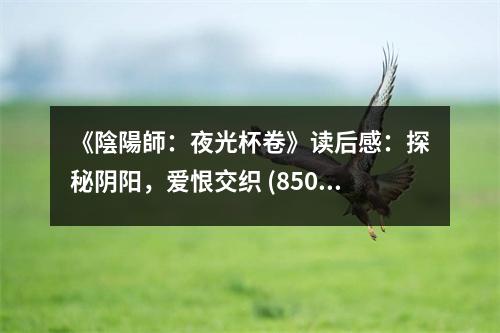 《陰陽師：夜光杯卷》讀后感：探秘陰陽，愛恨交織 (850字)
