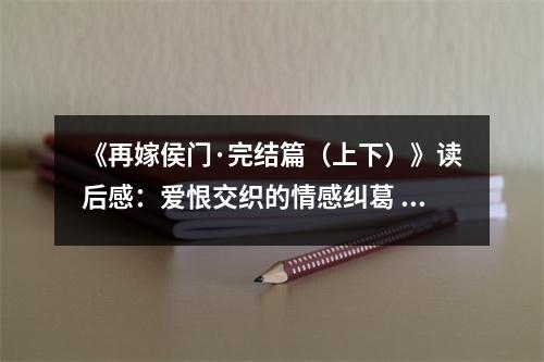 《再嫁侯門·完結(jié)篇（上下）》讀后感：愛恨交織的情感糾葛 (700字)