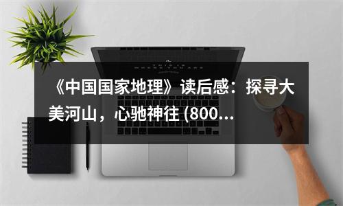 《中國(guó)國(guó)家地理》讀后感：探尋大美河山，心馳神往 (800字)