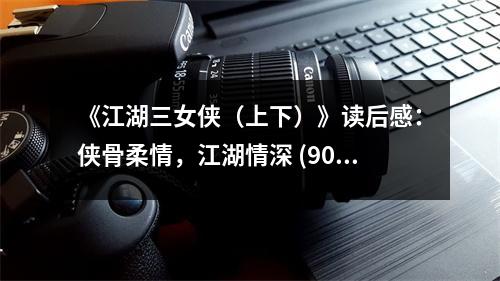 《江湖三女俠（上下）》讀后感：俠骨柔情，江湖情深 (900字)