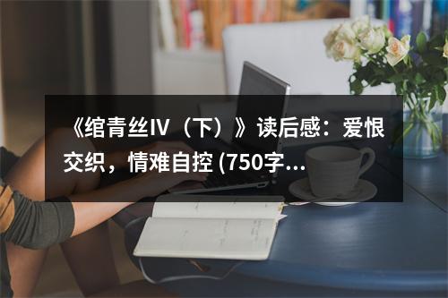 《綰青絲Ⅳ（下）》讀后感：愛恨交織，情難自控 (750字)
