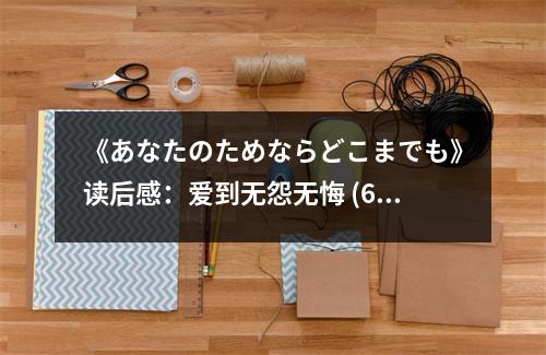 《あなたのためならどこまでも》讀后感：愛(ài)到無(wú)怨無(wú)悔 (600字)
