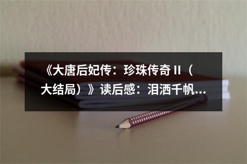 《大唐后妃傳：珍珠傳奇 II（大結(jié)局）》讀后感：淚灑千帆共夢歸 (950字)