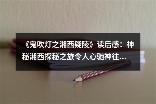 《鬼吹燈之湘西疑陵》讀后感：神秘湘西探秘之旅令人心馳神往 (700字)