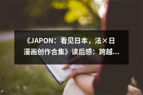 《JAPON：看見日本，法×日漫畫創(chuàng)作合集》讀后感：跨越文化隔閡，共享藝術(shù)共鳴 (700字)
