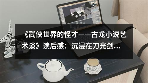 《武俠世界的怪才——古龍小說(shuō)藝術(shù)談》讀后感：沉浸在刀光劍影的傳奇世界 (900字)