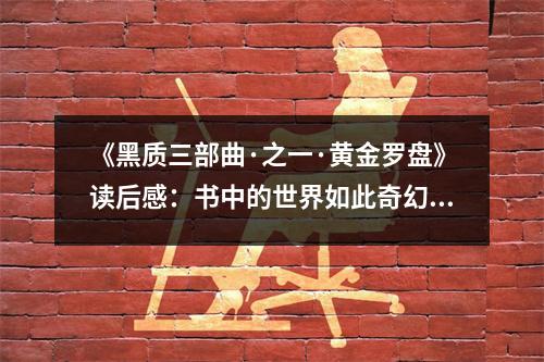 《黑質(zhì)三部曲·之一·黃金羅盤》讀后感：書中的世界如此奇幻，讓人心馳神往 (700字)
