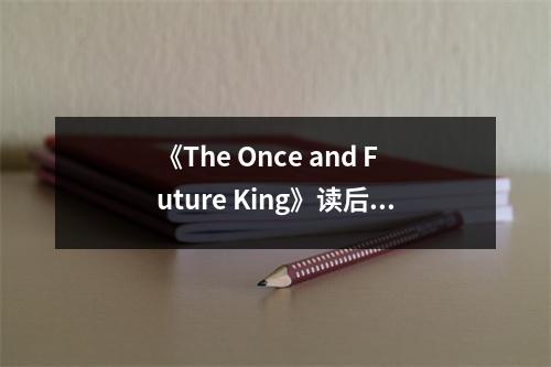 《The Once and Future King》讀后感：歷史與未來(lái)的交織之夢(mèng) (1150字)