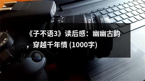 《子不語3》讀后感：幽幽古韻，穿越千年情 (1000字)