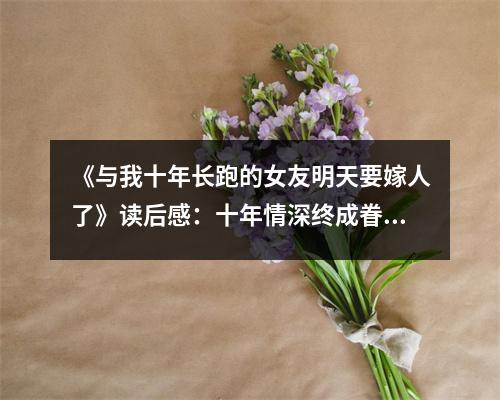 《與我十年長跑的女友明天要嫁人了》讀后感：十年情深終成眷屬 (900字)