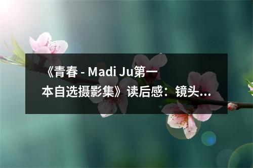 《青春 - Madi Ju第一本自選攝影集》讀后感：鏡頭里的時光，流轉(zhuǎn)成永恒 (850字)