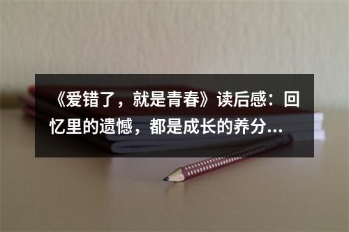 《愛(ài)錯(cuò)了，就是青春》讀后感：回憶里的遺憾，都是成長(zhǎng)的養(yǎng)分 (850字)