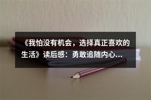 《我怕沒有機(jī)會，選擇真正喜歡的生活》讀后感：勇敢追隨內(nèi)心，擁抱向往的人生 (800字)