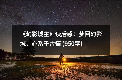 《幻影城主》讀后感：夢回幻影城，心系千古情 (950字)
