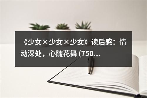 《少女×少女×少女》讀后感：情動(dòng)深處，心隨花舞 (750字)