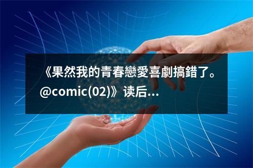 《果然我的青春戀愛喜劇搞錯了。@comic(02)》讀后感：青澀回憶總是那麼美好 (700字)