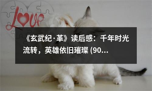 《玄武紀(jì)·革》讀后感：千年時(shí)光流轉(zhuǎn)，英雄依舊璀璨 (900字)