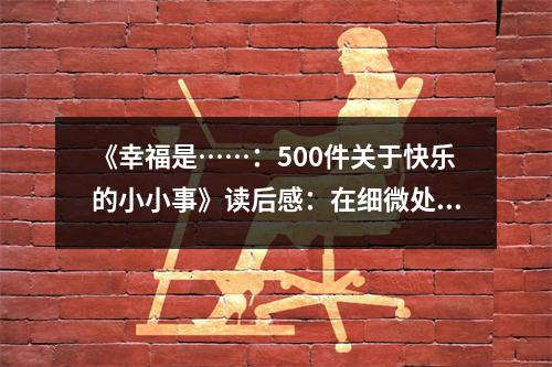 《幸福是……：500件關(guān)于快樂的小小事》讀后感：在細(xì)微處感受生活的溫馨 (800字)