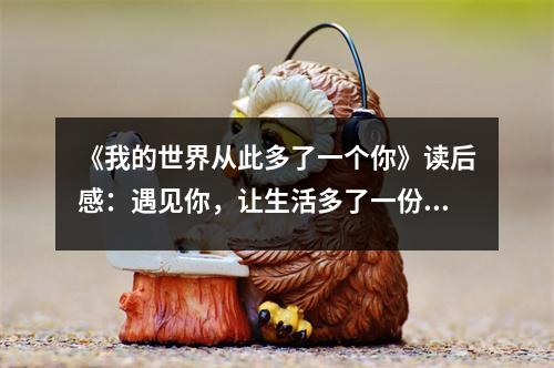 《我的世界從此多了一個(gè)你》讀后感：遇見(jiàn)你，讓生活多了一份溫暖 (800字)