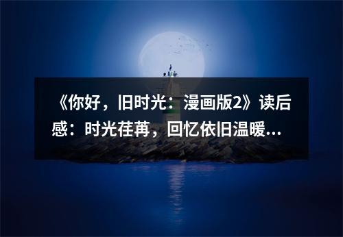 《你好，舊時(shí)光：漫畫版2》讀后感：時(shí)光荏苒，回憶依舊溫暖 (800字)