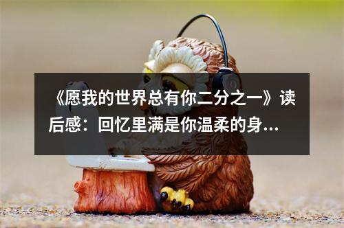 《愿我的世界總有你二分之一》讀后感：回憶里滿是你溫柔的身影 (750字)