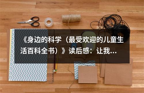 《身邊的科學(xué)（最受歡迎的兒童生活百科全書）》讀后感：讓我對(duì)世界充滿好奇 (1150字)