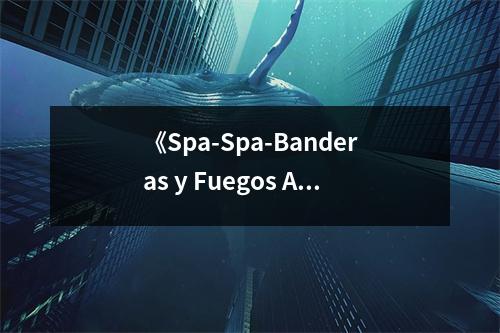 《Spa-Spa-Banderas y Fuegos Arti》讀后感：穿越光影感受歷史脈搏 (800字)