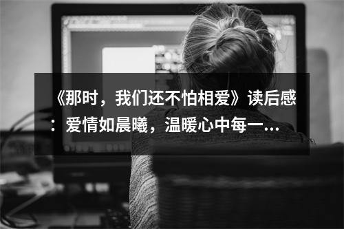 《那時(shí)，我們還不怕相愛(ài)》讀后感：愛(ài)情如晨曦，溫暖心中每一個(gè)角落 (700字)