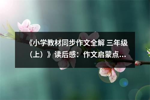 《小學(xué)教材同步作文全解 三年級（上）》讀后感：作文啟蒙點(diǎn)亮智慧之光 (800字)