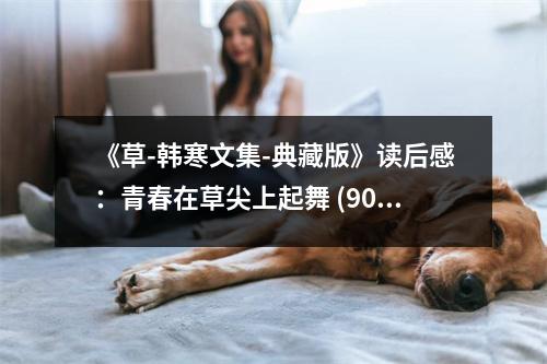 《草-韓寒文集-典藏版》讀后感：青春在草尖上起舞 (900字)