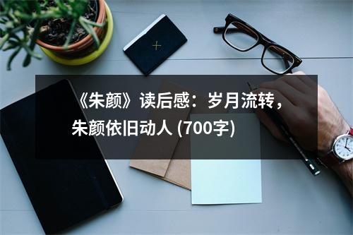 《朱顏》讀后感：歲月流轉(zhuǎn)，朱顏依舊動人 (700字)