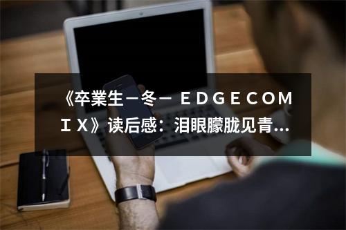 《卒業(yè)生?冬? ＥＤＧＥＣＯＭＩＸ》讀后感：淚眼朦朧見(jiàn)青春 (650字)